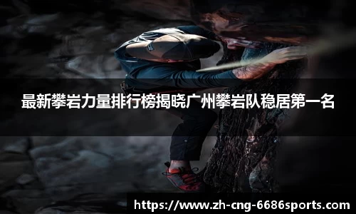 最新攀岩力量排行榜揭晓广州攀岩队稳居第一名
