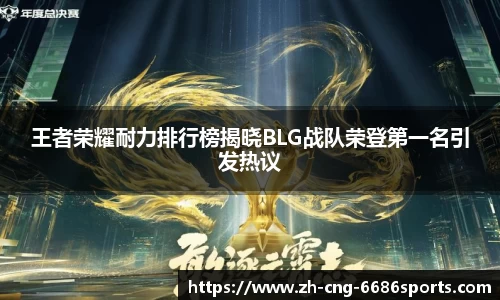 王者荣耀耐力排行榜揭晓BLG战队荣登第一名引发热议
